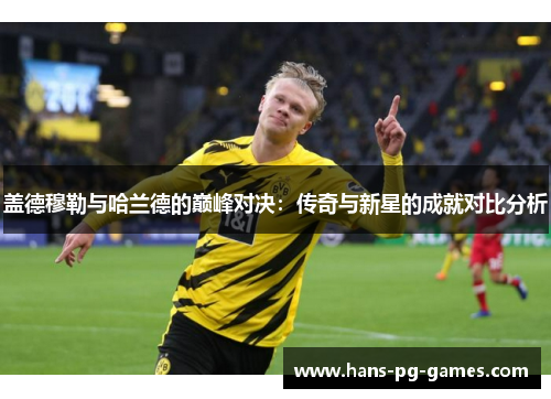 盖德穆勒与哈兰德的巅峰对决：传奇与新星的成就对比分析