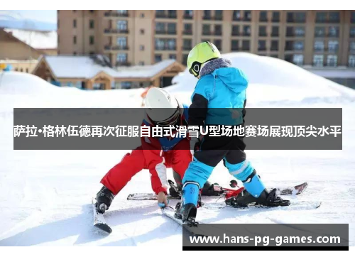 萨拉·格林伍德再次征服自由式滑雪U型场地赛场展现顶尖水平
