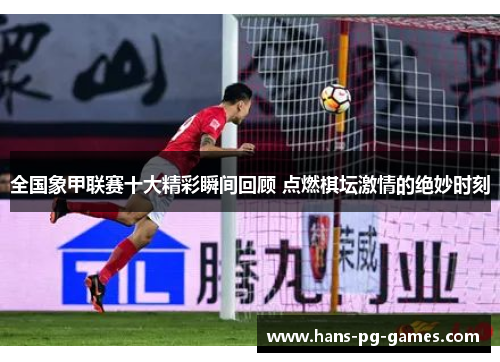 全国象甲联赛十大精彩瞬间回顾 点燃棋坛激情的绝妙时刻