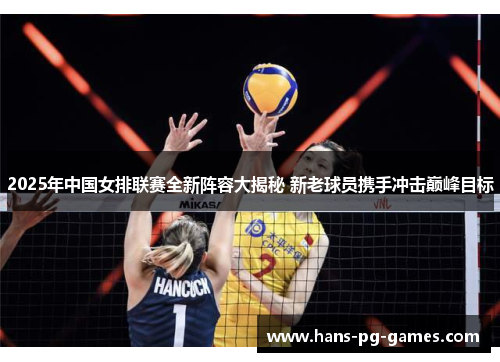 2025年中国女排联赛全新阵容大揭秘 新老球员携手冲击巅峰目标