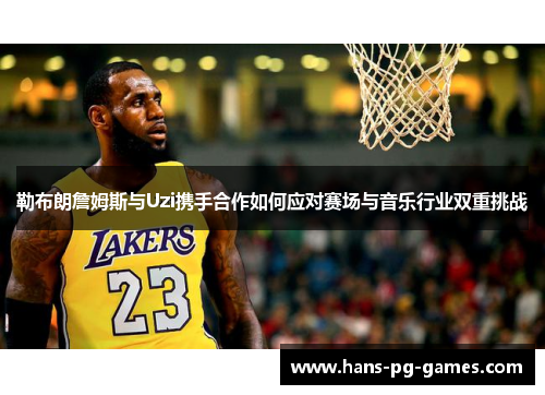 勒布朗詹姆斯与Uzi携手合作如何应对赛场与音乐行业双重挑战