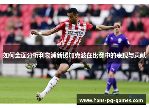 如何全面分析利物浦新援加克波在比赛中的表现与贡献