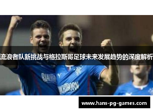 流浪者队新挑战与格拉斯哥足球未来发展趋势的深度解析