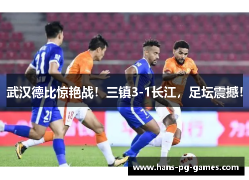 武汉德比惊艳战！三镇3-1长江，足坛震撼！