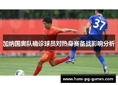 加纳国奥队确诊球员对热身赛备战影响分析