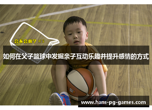如何在父子篮球中发掘亲子互动乐趣并提升感情的方式