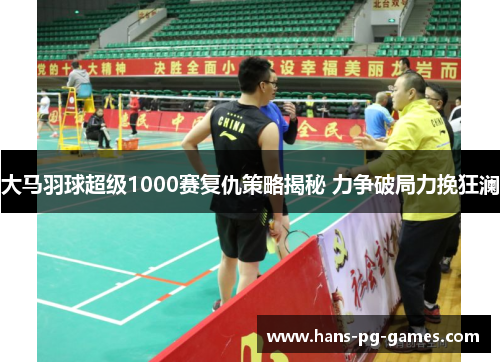 大马羽球超级1000赛复仇策略揭秘 力争破局力挽狂澜