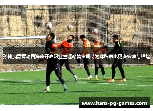 孙捷加盟青岛西海岸开启职业生涯新篇章期待为球队带来更多突破与辉煌