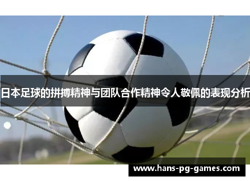 日本足球的拼搏精神与团队合作精神令人敬佩的表现分析