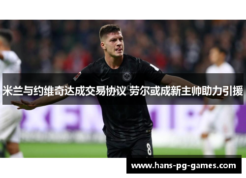 米兰与约维奇达成交易协议 劳尔或成新主帅助力引援