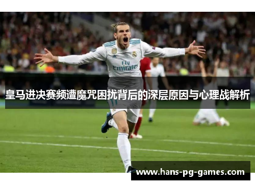 皇马进决赛频遭魔咒困扰背后的深层原因与心理战解析