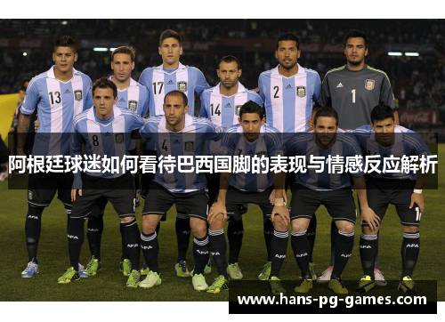 阿根廷球迷如何看待巴西国脚的表现与情感反应解析