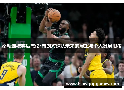 霍勒迪被弃后杰伦·布朗对球队未来的展望与个人发展思考