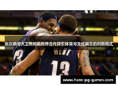 张庆鹏与大卫詹姆斯跨界合作探索体育与文化融合的创新模式 张庆鹏与大卫詹姆斯跨界合作探索体育与文化融合的创新模式