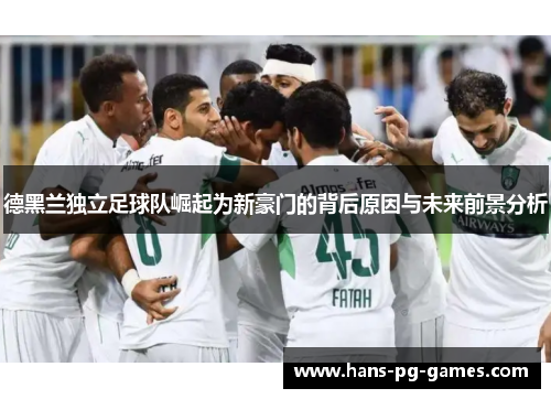 德黑兰独立足球队崛起为新豪门的背后原因与未来前景分析 德黑兰独立足球队崛起为新豪门的背后原因与未来前景分析
