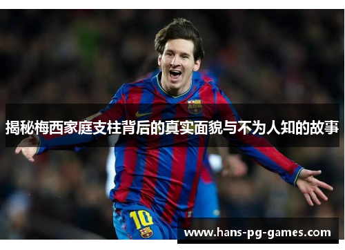 揭秘梅西家庭支柱背后的真实面貌与不为人知的故事 揭秘梅西家庭支柱背后的真实面貌与不为人知的故事