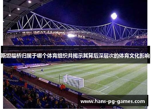 斯坦福桥归属于哪个体育组织并揭示其背后深层次的体育文化影响 斯坦福桥归属于哪个体育组织并揭示其背后深层次的体育文化影响