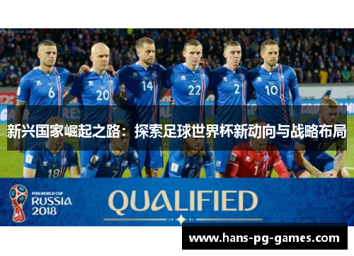 新兴国家崛起之路:探索足球世界杯新动向与战略布局 新兴国家崛起之路:探索足球世界杯新动向与战略布局