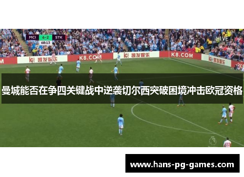 曼城能否在争四关键战中逆袭切尔西突破困境冲击欧冠资格 曼城能否在争四关键战中逆袭切尔西突破困境冲击欧冠资格