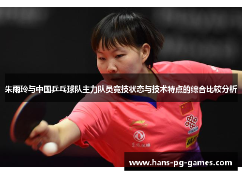 朱雨玲与中国乒乓球队主力队员竞技状态与技术特点的综合比较分析 朱雨玲与中国乒乓球队主力队员竞技状态与技术特点的综合比较分析