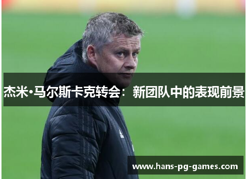 杰米·马尔斯卡克转会:新团队中的表现前景 杰米·马尔斯卡克转会:新团队中的表现前景