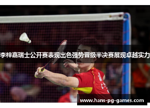 李梓嘉瑞士公开赛表现出色强势晋级半决赛展现卓越实力 李梓嘉瑞士公开赛表现出色强势晋级半决赛展现卓越实力