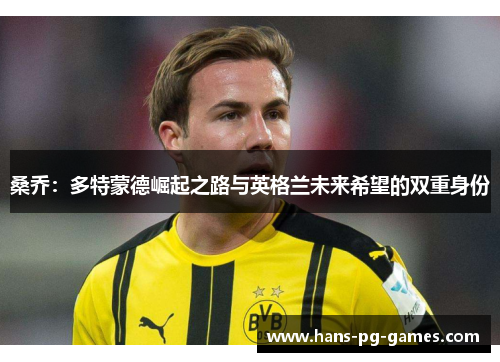 桑乔:多特蒙德崛起之路与英格兰未来希望的双重身份 桑乔:多特蒙德崛起之路与英格兰未来希望的双重身份