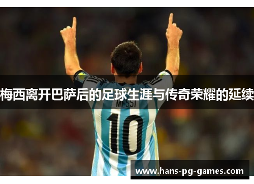 梅西离开巴萨后的足球生涯与传奇荣耀的延续 梅西离开巴萨后的足球生涯与传奇荣耀的延续