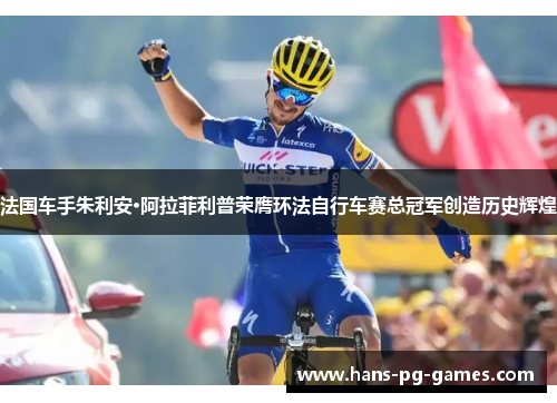 法国车手朱利安·阿拉菲利普荣膺环法自行车赛总冠军创造历史辉煌 法国车手朱利安·阿拉菲利普荣膺环法自行车赛总冠军创造历史辉煌