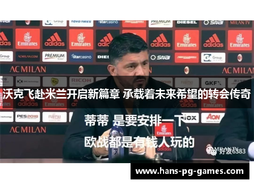 沃克飞赴米兰开启新篇章 承载着未来希望的转会传奇 沃克飞赴米兰开启新篇章 承载着未来希望的转会传奇