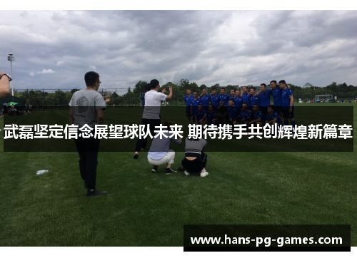 武磊坚定信念展望球队未来 期待携手共创辉煌新篇章