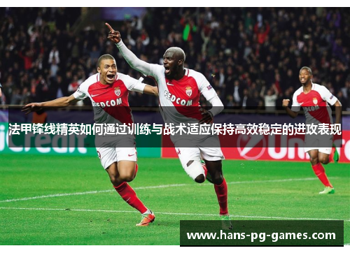 法甲锋线精英如何通过训练与战术适应保持高效稳定的进攻表现 法甲锋线精英如何通过训练与战术适应保持高效稳定的进攻表现