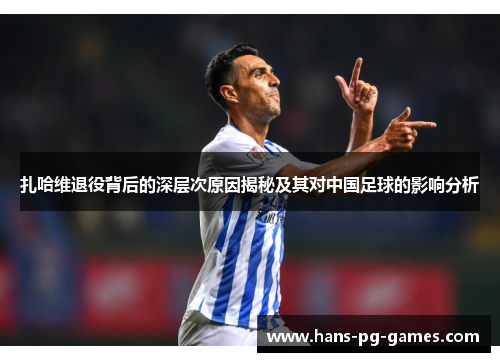扎哈维退役背后的深层次原因揭秘及其对中国足球的影响分析 扎哈维退役背后的深层次原因揭秘及其对中国足球的影响分析