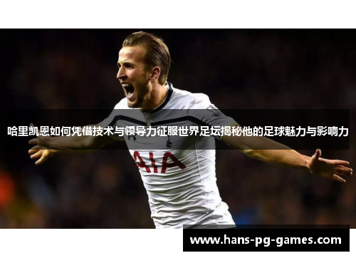哈里凯恩如何凭借技术与领导力征服世界足坛揭秘他的足球魅力与影响力 哈里凯恩如何凭借技术与领导力征服世界足坛揭秘他的足球魅力与影响力