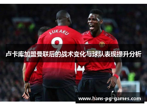 卢卡库加盟曼联后的战术变化与球队表现提升分析 卢卡库加盟曼联后的战术变化与球队表现提升分析