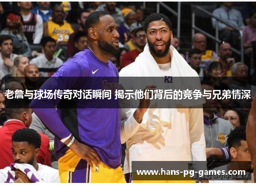 老詹与球场传奇对话瞬间 揭示他们背后的竞争与兄弟情深