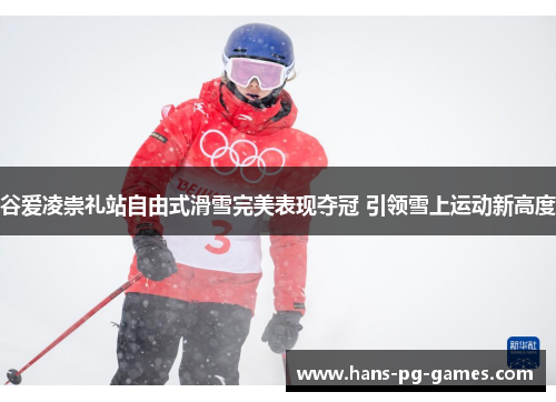 谷爱凌崇礼站自由式滑雪完美表现夺冠 引领雪上运动新高度 谷爱凌崇礼站自由式滑雪完美表现夺冠 引领雪上运动新高度