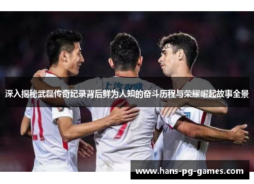 深入揭秘武磊传奇纪录背后鲜为人知的奋斗历程与荣耀崛起故事全景 深入揭秘武磊传奇纪录背后鲜为人知的奋斗历程与荣耀崛起故事全景