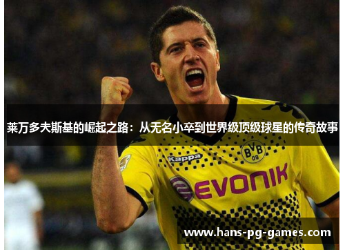 莱万多夫斯基的崛起之路:从无名小卒到世界级顶级球星的传奇故事 莱万多夫斯基的崛起之路:从无名小卒到世界级顶级球星的传奇故事