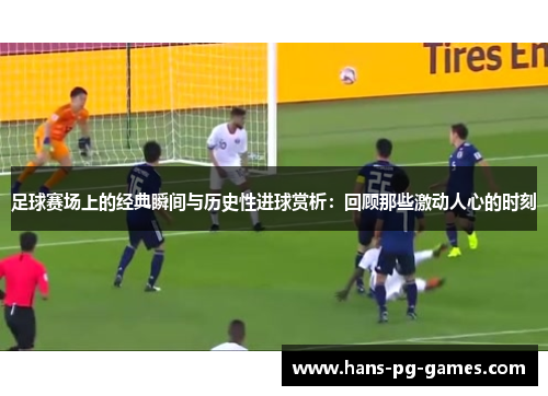 足球赛场上的经典瞬间与历史性进球赏析:回顾那些激动人心的时刻 足球赛场上的经典瞬间与历史性进球赏析:回顾那些激动人心的时刻