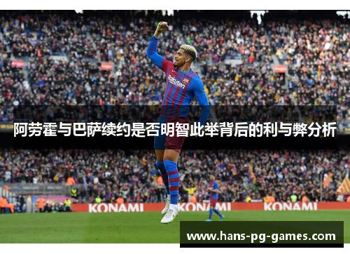 阿劳霍与巴萨续约是否明智此举背后的利与弊分析