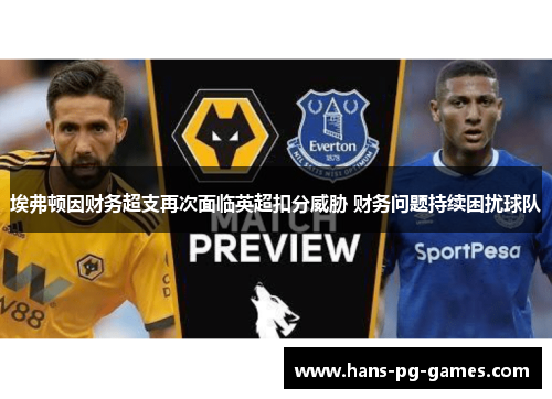 埃弗顿因财务超支再次面临英超扣分威胁 财务问题持续困扰球队 埃弗顿因财务超支再次面临英超扣分威胁 财务问题持续困扰球队
