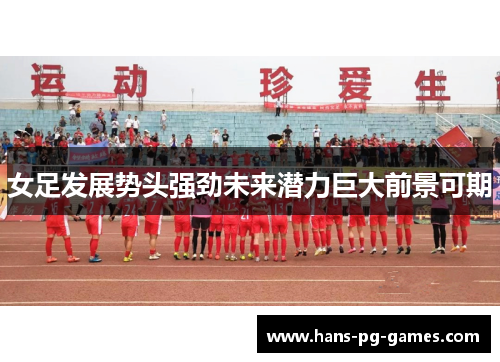 女足发展势头强劲未来潜力巨大前景可期 女足发展势头强劲未来潜力巨大前景可期