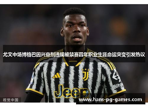 尤文中场博格巴因兴奋剂违规被禁赛四年职业生涯命运突变引发热议